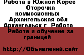 Работа в Южной Корее. Отсрочка комиссионных. - Архангельская обл., Архангельск г. Работа » Работа и обучение за границей   